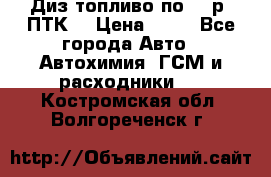 Диз.топливо по 30 р. ПТК. › Цена ­ 30 - Все города Авто » Автохимия, ГСМ и расходники   . Костромская обл.,Волгореченск г.